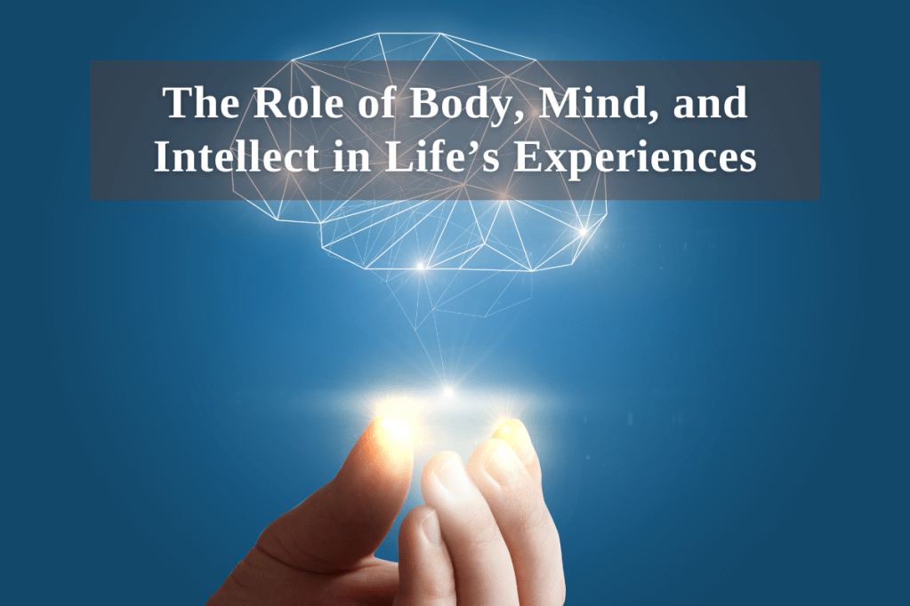 The Role of Body, Mind, and Intellect in Life’s&nbsp;Experiences