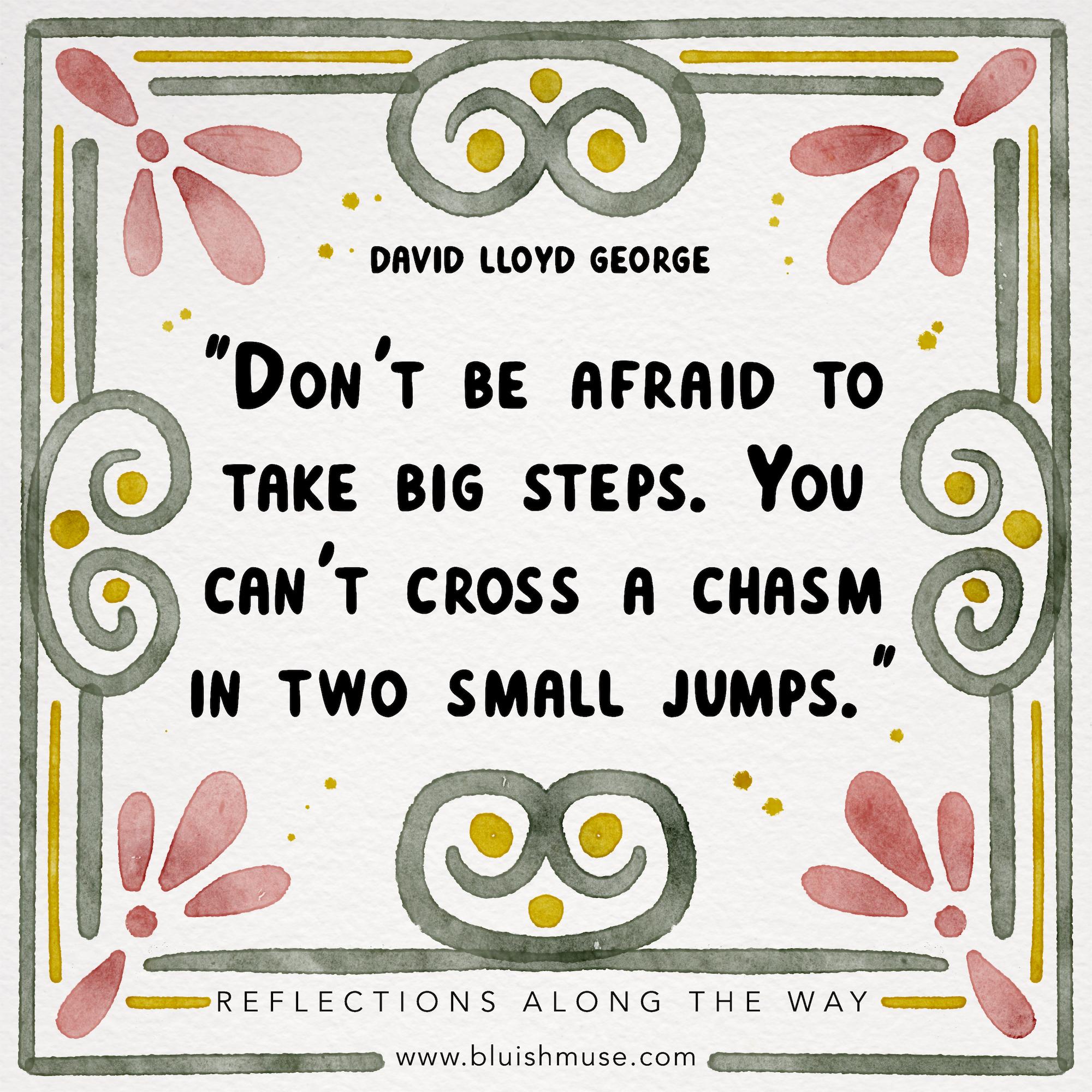 Don’t be afraid to take big steps…