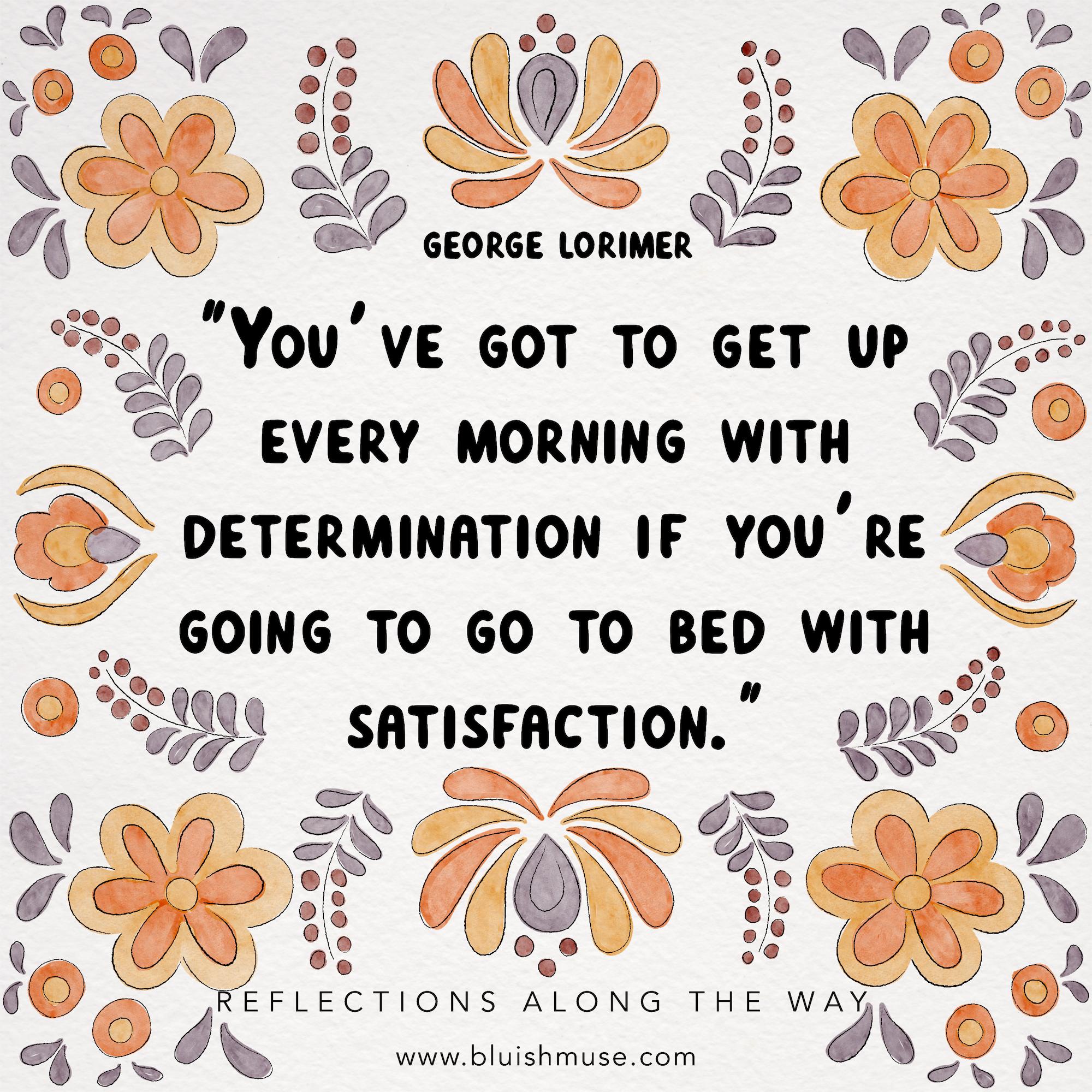 You’ve got to get up every morning with…