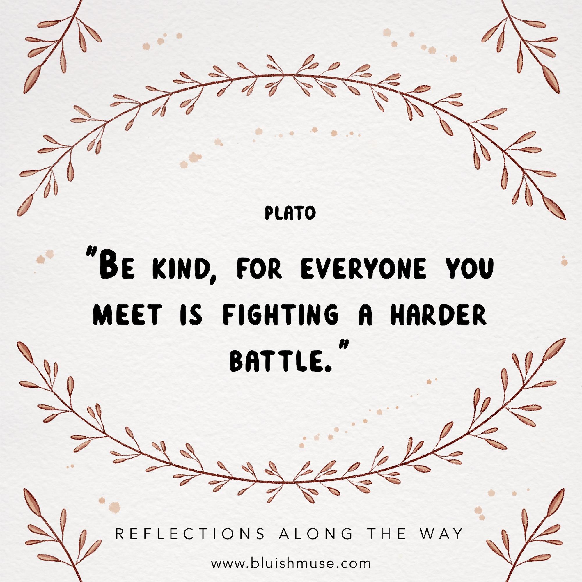 Be kind, for everyone you meet…